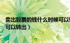 卖出股票的钱什么时候可以转出来（卖出股票的钱什么时候可以转出）