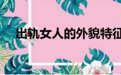 出轨女人的外貌特征（出轨女人的表现）