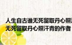 人生自古谁无死留取丹心照汗青的作者是哪位（人生自古谁无死留取丹心照汗青的作者）
