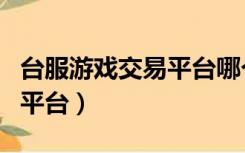 台服游戏交易平台哪个比较好（台服游戏交易平台）