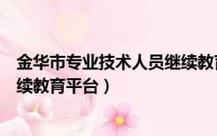 金华市专业技术人员继续教育答案（金华市专业技术人员继续教育平台）