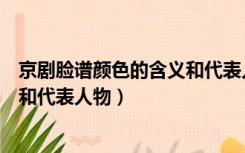 京剧脸谱颜色的含义和代表人物图片（京剧脸谱颜色的含义和代表人物）