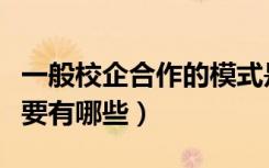 一般校企合作的模式是什么（校企合作模式主要有哪些）