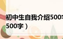 初中生自我介绍500字范文（初中生自我介绍500字）