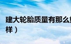 建大轮胎质量有那么好吗（建大轮胎质量怎么样）