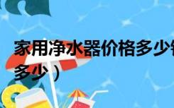 家用净水器价格多少钱一台（家用净水器价格多少）