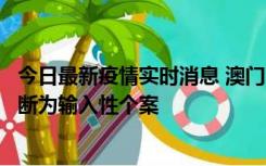 今日最新疫情实时消息 澳门：一内地旅客确诊新冠，初步判断为输入性个案