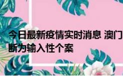 今日最新疫情实时消息 澳门：一内地旅客确诊新冠，初步判断为输入性个案