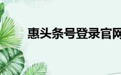 惠头条号登录官网（惠头条号登录）