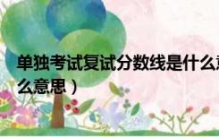 单独考试复试分数线是什么意思（单独考试招生分数线是什么意思）