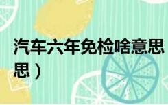 汽车六年免检啥意思（新车六年免检是什么意思）