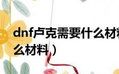 dnf卢克需要什么材料打造（dnf卢克需要什么材料）