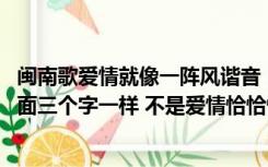 闽南歌爱情就像一阵风谐音（一首闽南歌 名字叫爱情xxx 后面三个字一样 不是爱情恰恰恰 一位男）