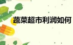 蔬菜超市利润如何（蔬菜超市怎么开）