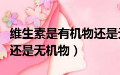 维生素是有机物还是无机盐（维生素是有机物还是无机物）