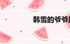 韩雪的爷爷是做什么的？