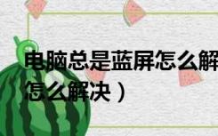 电脑总是蓝屏怎么解决win7（电脑总是蓝屏怎么解决）