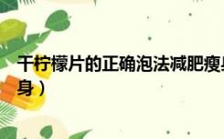 干柠檬片的正确泡法减肥瘦身（干柠檬片的正确泡法减肥瘦身）