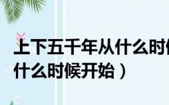 上下五千年从什么时候开始的（上下五千年从什么时候开始）