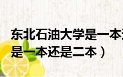 东北石油大学是一本还是211（东北石油大学是一本还是二本）