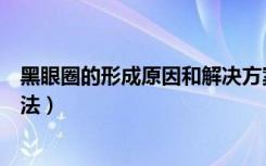 黑眼圈的形成原因和解决方案（黑眼圈的形成原因和解决办法）