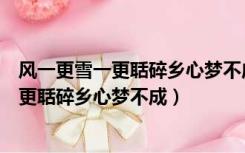 风一更雪一更聒碎乡心梦不成故园无此声意思（风一更雪一更聒碎乡心梦不成）