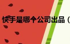 快手是哪个公司出品（快手是哪个公司旗下）