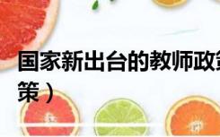 国家新出台的教师政策（国家新出台的教育政策）