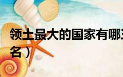 领土最大的国家有哪三个（领土最大的国家排名）