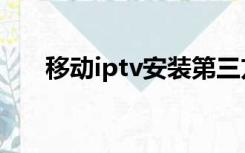 移动iptv安装第三方软件（移动iptv）