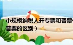 小规模纳税人开专票和普票优缺点（小规模纳税人开专票和普票的区别）