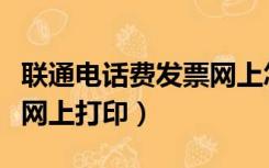 联通电话费发票网上怎么打印（联通话费发票网上打印）