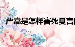 严嵩是怎样害死夏言的（严嵩是怎么死的）