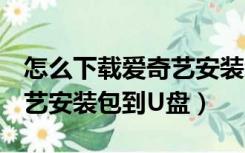 怎么下载爱奇艺安装包到u盘（怎么下载爱奇艺安装包到U盘）
