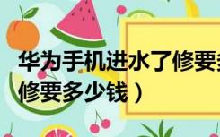 华为手机进水了修要多少钱（华为手机进水了修要多少钱）