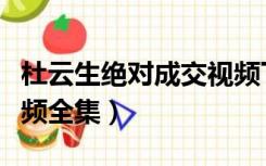 杜云生绝对成交视频下载（杜云生绝对成交视频全集）
