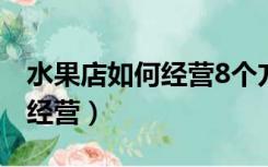 水果店如何经营8个方法教给你（水果店如何经营）