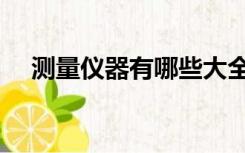 测量仪器有哪些大全（测量仪器有哪些）