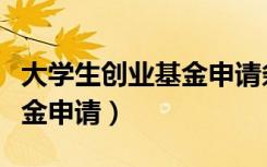 大学生创业基金申请条件年限（大学生创业基金申请）