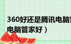 360好还是腾讯电脑管家好（360好还是腾讯电脑管家好）