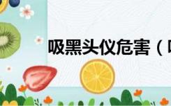 吸黑头仪危害（吸黑头仪器有用）