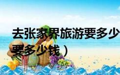 去张家界旅游要多少钱6日游（去张家界旅游要多少钱）