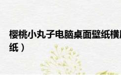 樱桃小丸子电脑桌面壁纸横屏高清（樱桃小丸子电脑桌面壁纸）