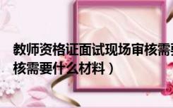 教师资格证面试现场审核需要什么（教师资格证面试现场审核需要什么材料）
