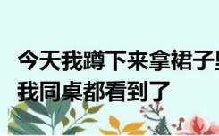 今天我蹲下来拿裙子里的笔的时候全露出来了我同桌都看到了