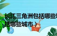 长江三角洲包括哪些城市地图（长江三角洲包括哪些城市）