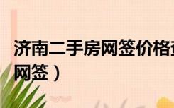 济南二手房网签价格查询（济南如何查询购房网签）