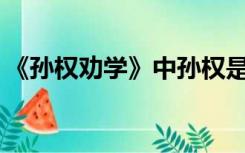 《孙权劝学》中孙权是如何说服吕蒙学习的？