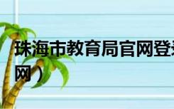 珠海市教育局官网登录入口（珠海市教育局官网）
