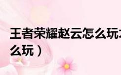 王者荣耀赵云怎么玩才厉害（王者荣耀赵云怎么玩）